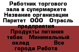 Работник торгового зала в супермаркете › Название организации ­ Паритет, ООО › Отрасль предприятия ­ Продукты питания, табак › Минимальный оклад ­ 20 000 - Все города Работа » Вакансии   . Мурманская обл.,Видяево нп